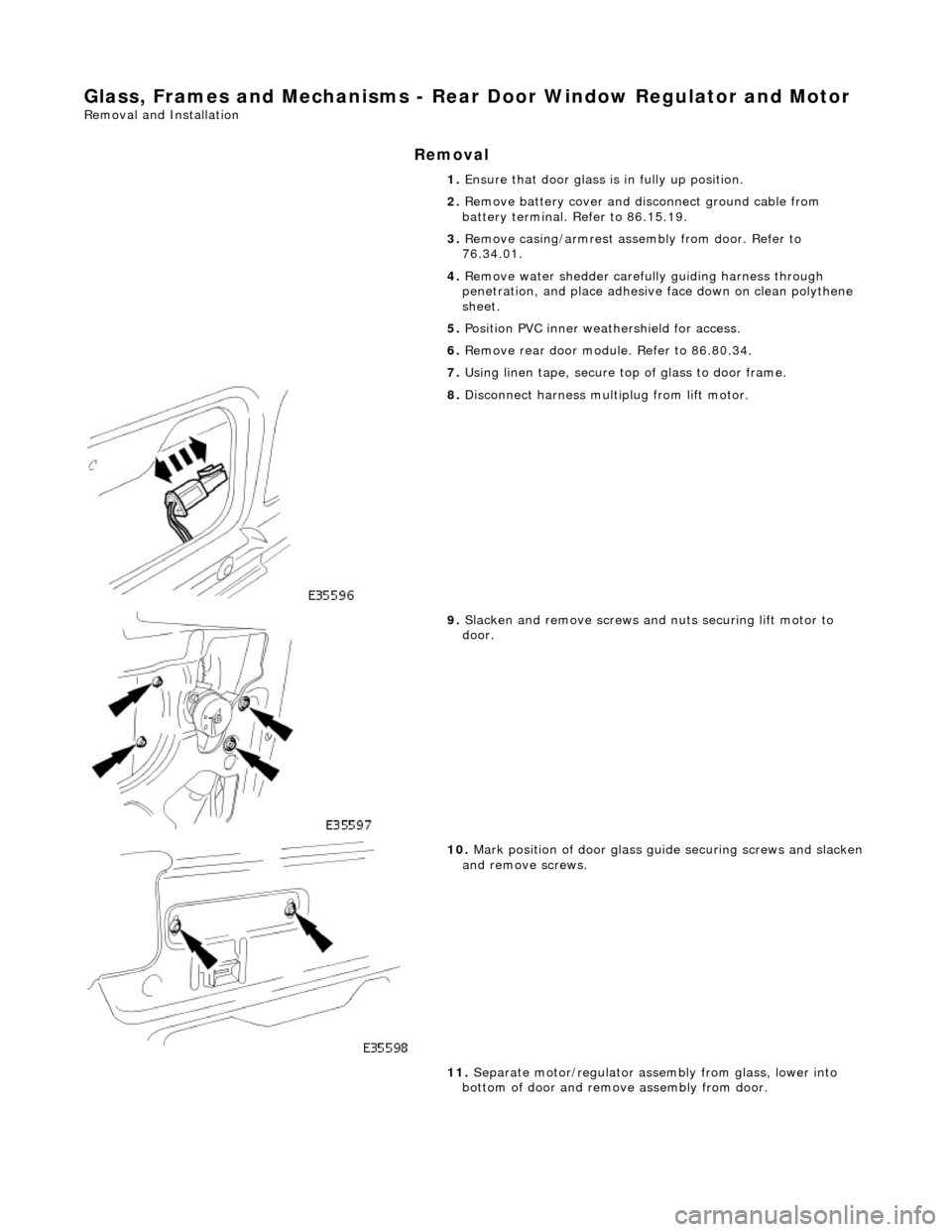JAGUAR X308 1998 2.G Repair Manual Glass, Frames and Mechanisms - Rear Door Window Regulator and Motor
Removal and Installation
Removal
1. Ensure that door glass is in fully up position.
2. Remove battery cover and disc onnect gr JAGUAR X308 1998 2.G Repair Manual Glass, Frames and Mechanisms - Rear Door Window Regulator and Motor
Removal and Installation
Removal
1. Ensure that door glass is in fully up position.
2. Remove battery cover and disc onnect gr