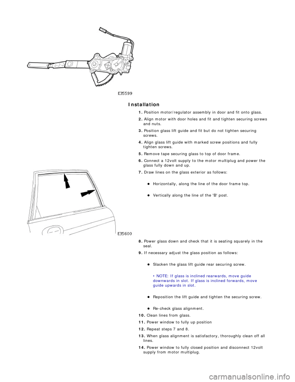 JAGUAR X308 1998 2.G Repair Manual Installation
1. Position motor/regulator assembly in door and fit onto glass.
2. Align motor with door holes and fit and tighten securing screws
and nuts.
3. Position glass lift guide and fi JAGUAR X308 1998 2.G Repair Manual Installation
1. Position motor/regulator assembly in door and fit onto glass.
2. Align motor with door holes and fit and tighten securing screws
and nuts.
3. Position glass lift guide and fi