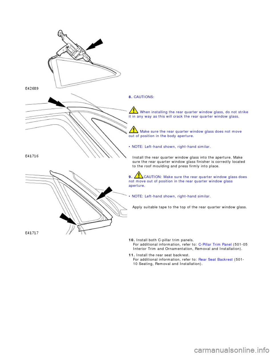 JAGUAR X308 1998 2.G Workshop Manual  
 
 
 
8. CAUTIONS: 
 When installing the rear quarte r window glass, do not strike it in any way as this will crack the rear quarter window glass. 
 Make sure the rear  quarter window glass does not