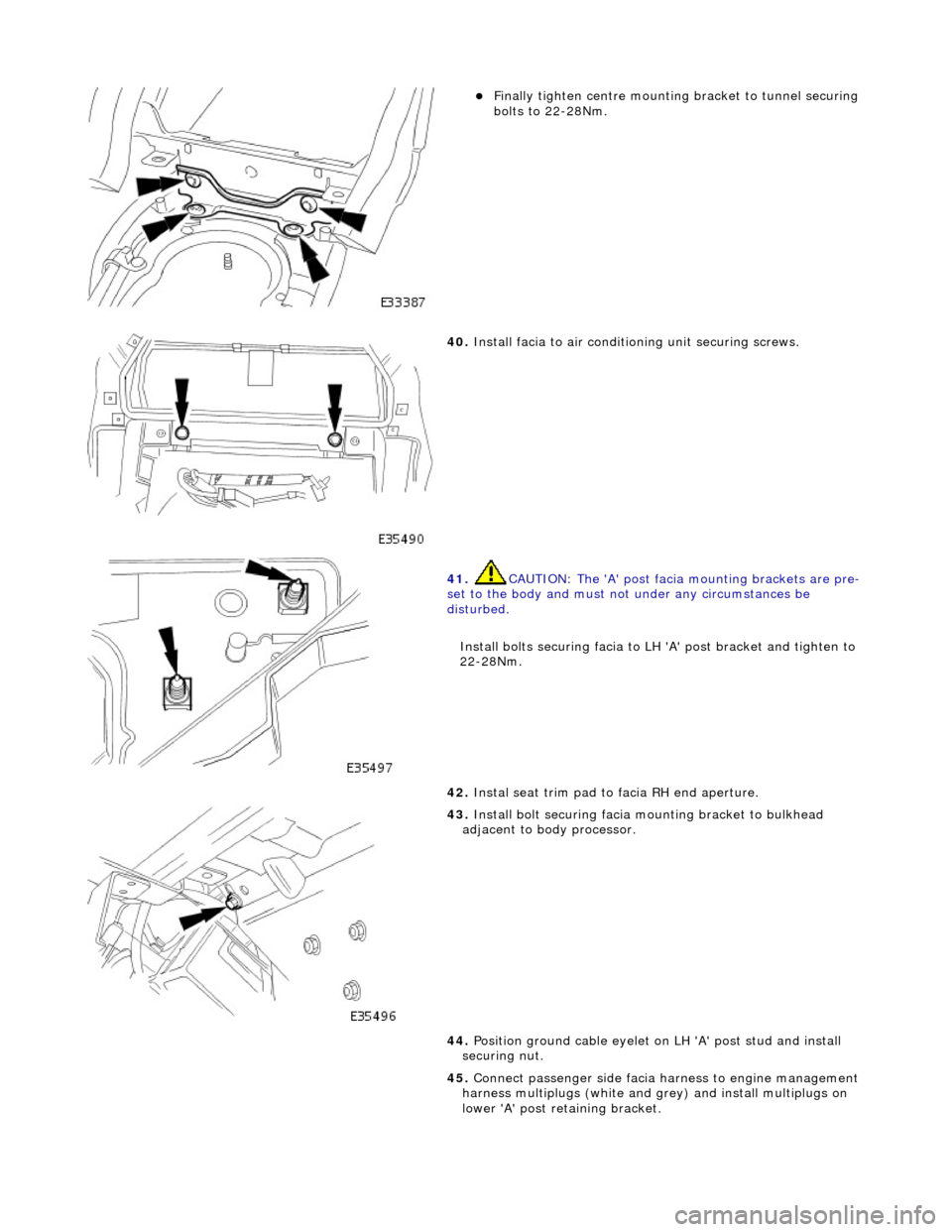 JAGUAR X308 1998 2.G Workshop Manual
Finally tighten centre mounting bracket to tunnel securing
bolts to 22-28Nm.
40. Install facia to air conditioning unit securing screws.
41. CAUTION: The A post facia mounting brackets JAGUAR X308 1998 2.G Workshop Manual
Finally tighten centre mounting bracket to tunnel securing
bolts to 22-28Nm.
40. Install facia to air conditioning unit securing screws.
41. CAUTION: The A post facia mounting brackets