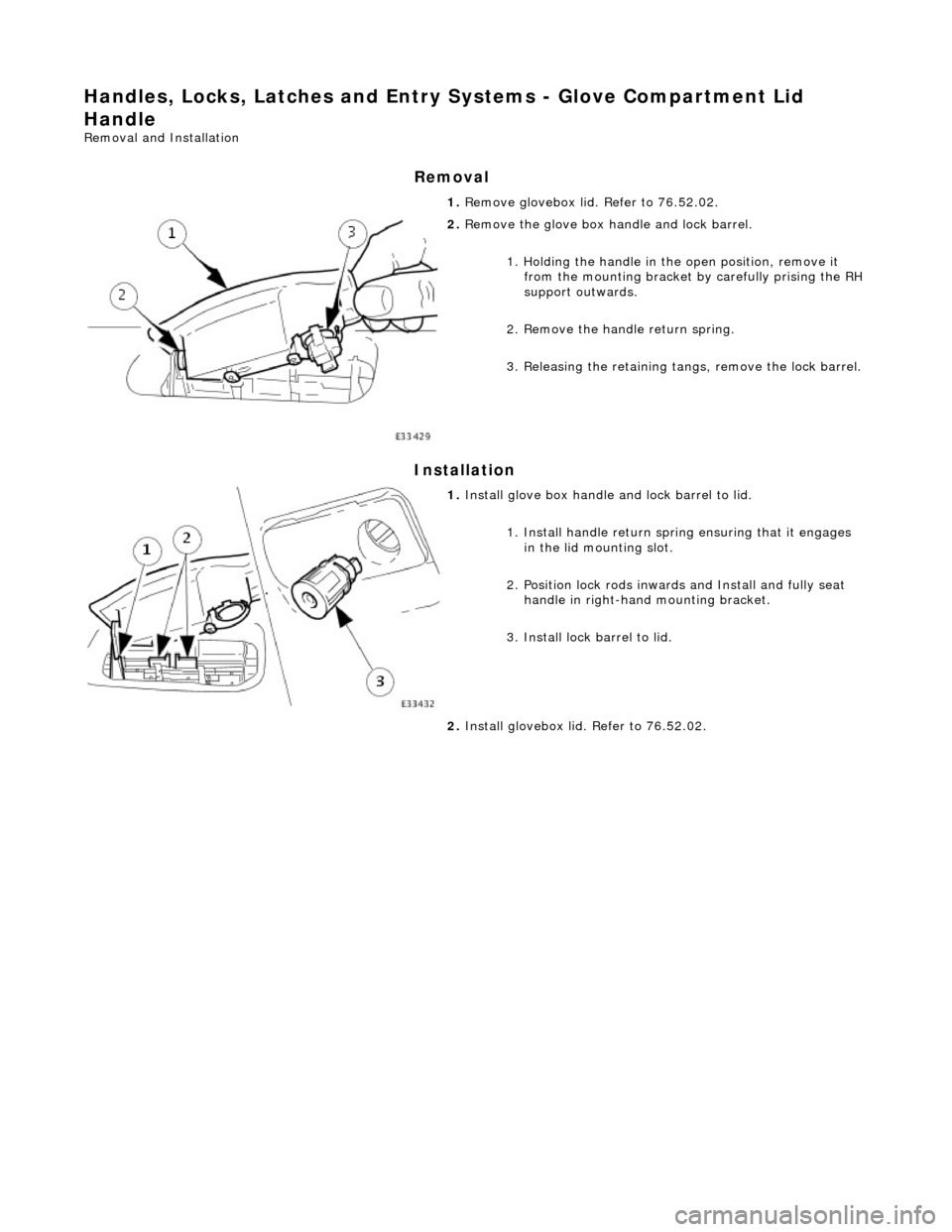 JAGUAR X308 1998 2.G Owners Manual Handles, Locks, Latches and Entry Systems - Glove Compartment Lid 
Handle 
Removal and Installation 
Removal 
Installation 
 
 1. 
Remove glovebox lid. Refer to 76.52.02. 
 
2. Remove the glove box ha