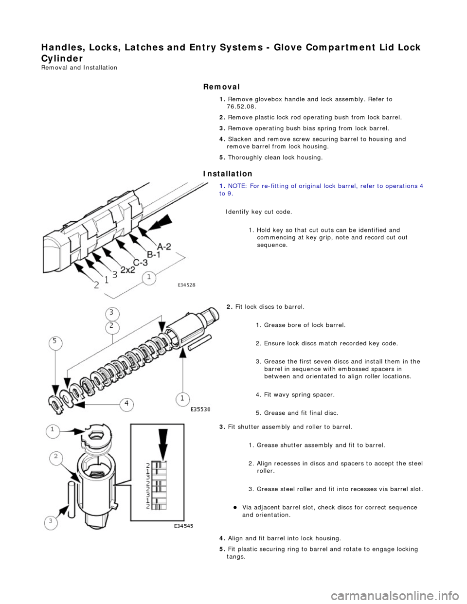 JAGUAR X308 1998 2.G Owners Manual Handles, Locks, Latches and Entry Systems - Glove Compartment Lid Lock
Cylinder
Removal and Installation
Removal
Installation
1. Remove glovebox handle and lock assembly. Refer to
76.52.08.
2. JAGUAR X308 1998 2.G Owners Manual Handles, Locks, Latches and Entry Systems - Glove Compartment Lid Lock
Cylinder
Removal and Installation
Removal
Installation
1. Remove glovebox handle and lock assembly. Refer to
76.52.08.
2.