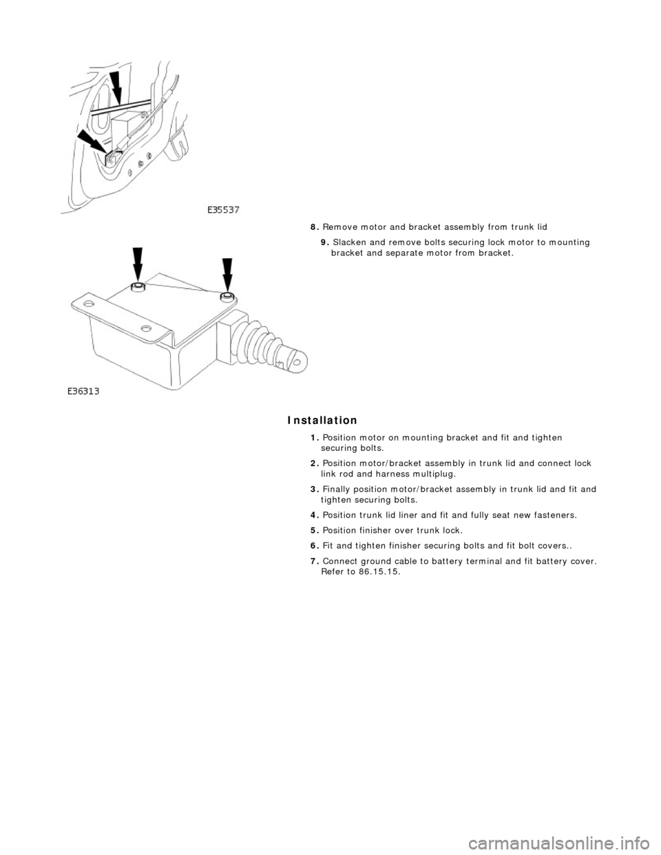 JAGUAR X308 1998 2.G Workshop Manual Installation
8.
Remove motor and bracket assembly from trunk lid
9. Slacken and remove bolts securing lock motor to mounting
bracket and separate motor from bracket.
1. Position motor on JAGUAR X308 1998 2.G Workshop Manual Installation
8.
Remove motor and bracket assembly from trunk lid
9. Slacken and remove bolts securing lock motor to mounting
bracket and separate motor from bracket.
1. Position motor on