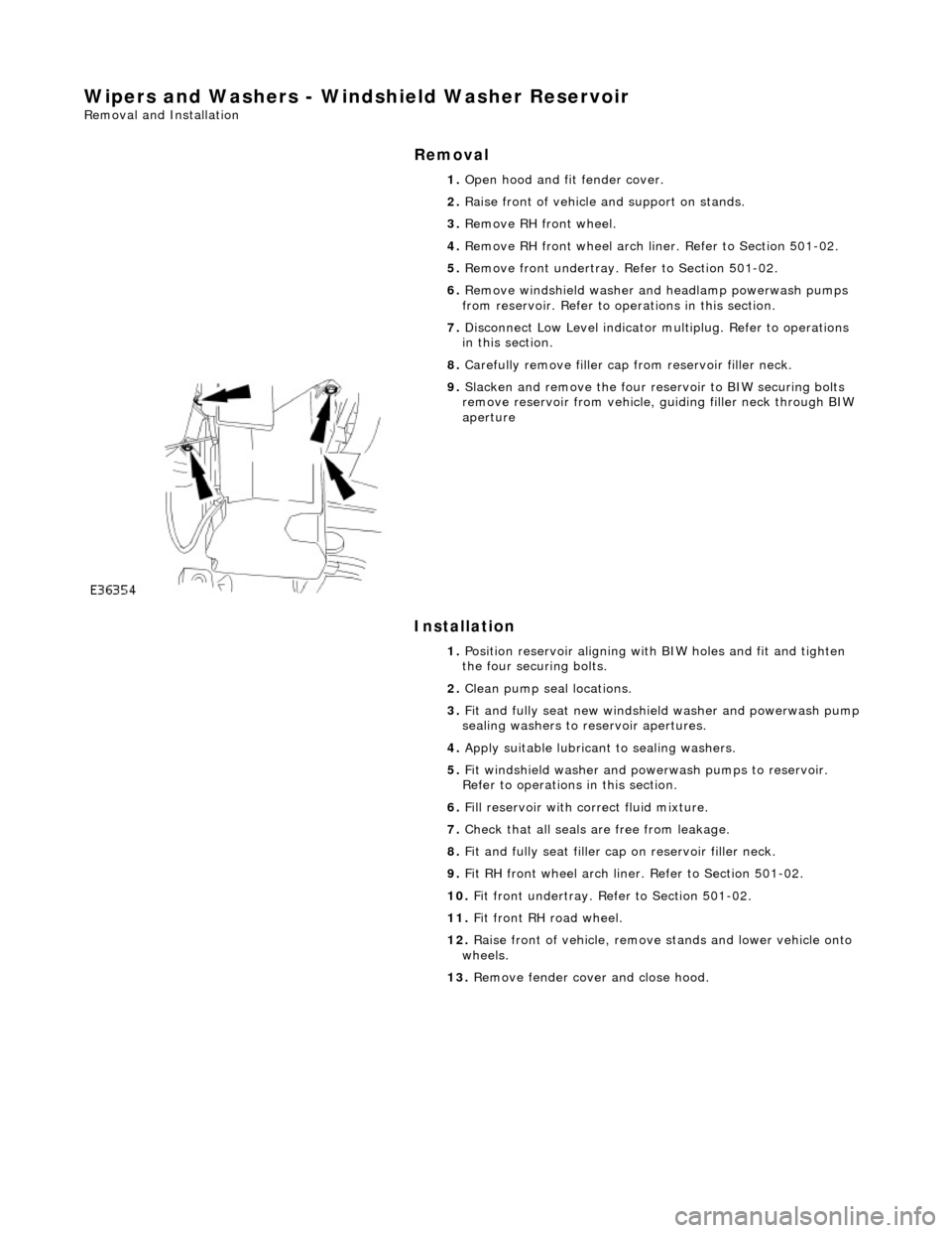 JAGUAR X308 1998 2.G Workshop Manual Wipers and Washers - Windshield Washer Reservoir 
Removal and Installation 
Removal 
Installation 
 
  1. 
Open hood and fit fender cover. 
2.  Raise front of vehicle  and support on stands. 
3.  Remo
