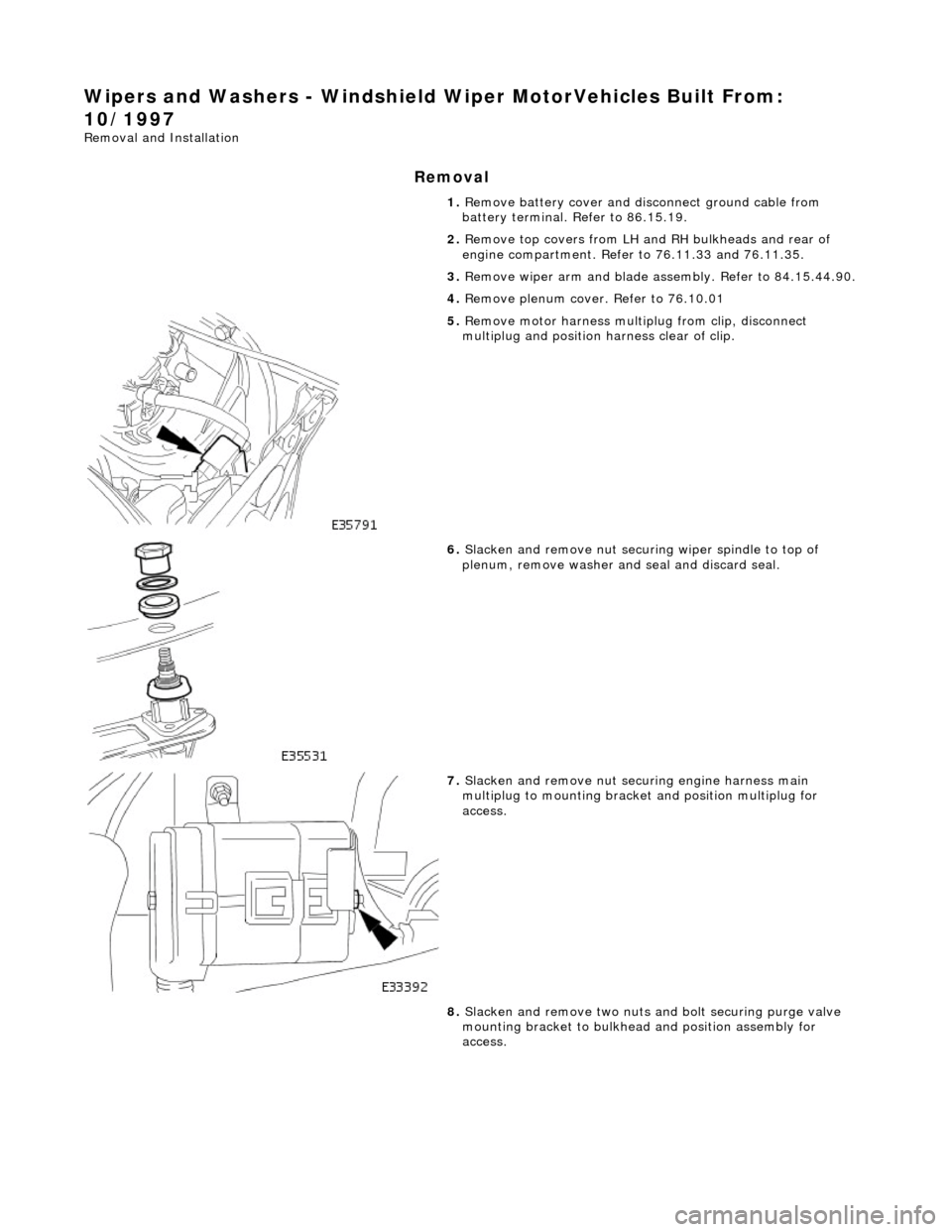 JAGUAR X308 1998 2.G User Guide Wipers and Washers - Windshield Wiper MotorVehicles Built From: 
10/1997 
Removal and Installation 
Removal 
1. Remove battery cover and disc onnect ground cable from 
battery terminal. Refer to 86.15