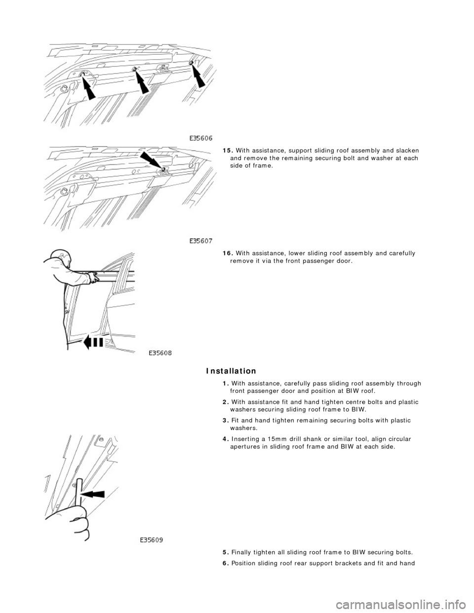 JAGUAR X308 1998 2.G Workshop Manual Installation 
 
 
15. With assistance, support sliding roof assembly and slacken 
and remove the remaining securi ng bolt and washer at each 
side of frame. 
 
16.  With assistance, lower sliding roof