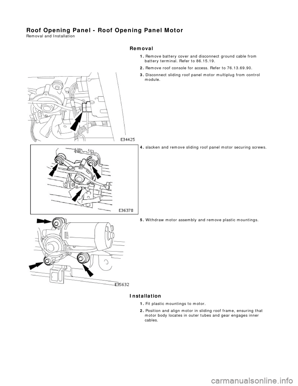 JAGUAR X308 1998 2.G Workshop Manual Roof Opening Panel - Roof Opening Panel Motor
Removal and Installation
Removal
Installation
1. Remove battery cover and disc onnect ground cable from
battery terminal. Refer to 86.15.19.
2. Rem JAGUAR X308 1998 2.G Workshop Manual Roof Opening Panel - Roof Opening Panel Motor
Removal and Installation
Removal
Installation
1. Remove battery cover and disc onnect ground cable from
battery terminal. Refer to 86.15.19.
2. Rem