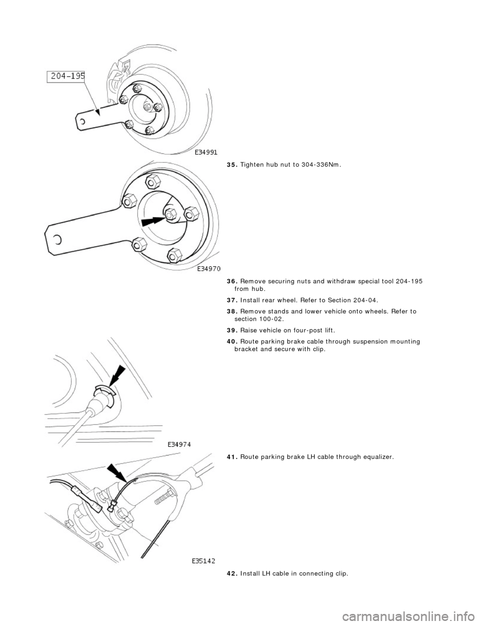 JAGUAR X308 1998 2.G Workshop Manual
35
.
Tighten hub nut to 304-336Nm.
36. Remove securing nuts and withdraw special tool 204-195
from hub.
37. Install rear wheel. Refer to Section 204-04.
38. Remove stands and lower vehi cl JAGUAR X308 1998 2.G Workshop Manual
35
.
Tighten hub nut to 304-336Nm.
36. Remove securing nuts and withdraw special tool 204-195
from hub.
37. Install rear wheel. Refer to Section 204-04.
38. Remove stands and lower vehi cl