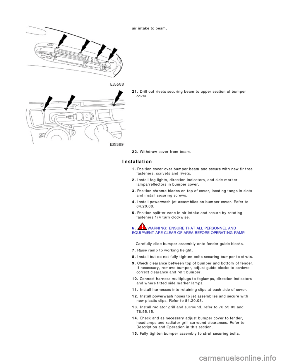 JAGUAR X308 1998 2.G Workshop Manual Installation 
 
air intake to beam. 
 
21. Drill out rivets securing beam  to upper section of bumper 
cover. 
22.  Withdraw cover from beam. 
1.  Position cover over bumper beam  and secure with new 