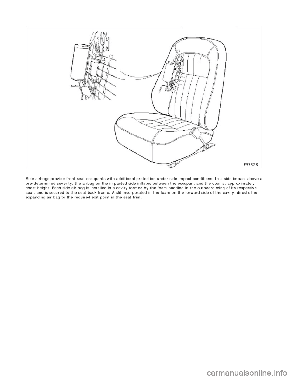 JAGUAR X308 1998 2.G Owners Guide
Side airbags provide front seat occupants with additional protection under side impa ct conditions. In a side impact above a
pre-determined severity, the ai rbag on the impacted side inflates betwe JAGUAR X308 1998 2.G Owners Guide
Side airbags provide front seat occupants with additional protection under side impa ct conditions. In a side impact above a
pre-determined severity, the ai rbag on the impacted side inflates betwe