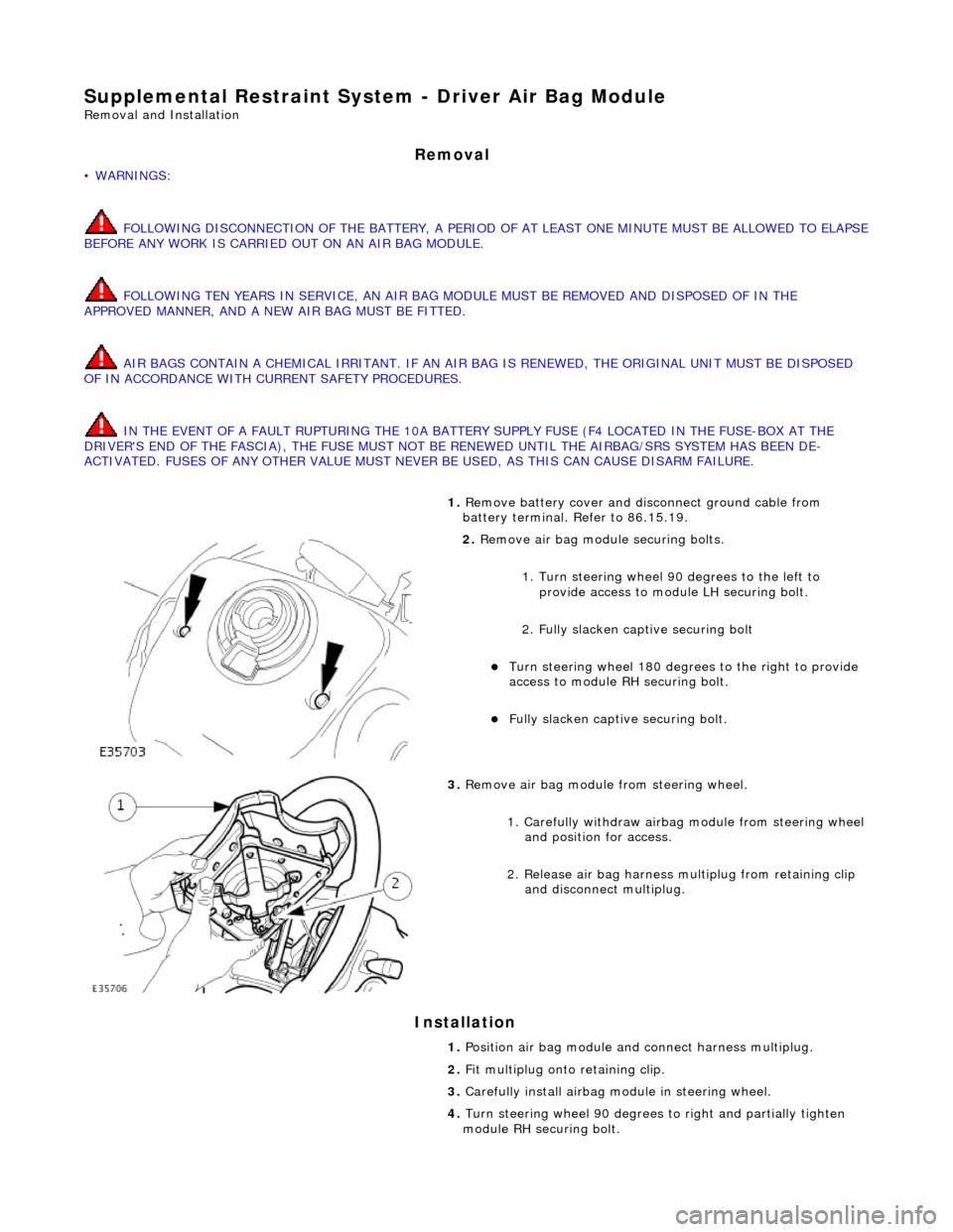 JAGUAR X308 1998 2.G Owners Manual Supplemental Restraint System - Driver Air Bag Module 
Removal and Installation 
Removal 
• WARNINGS: 
 FOLLOWING DISCONNECTION OF THE BATTERY, A PERIOD OF  AT LEAST ONE MINUTE MUST BE ALLOWED TO EL