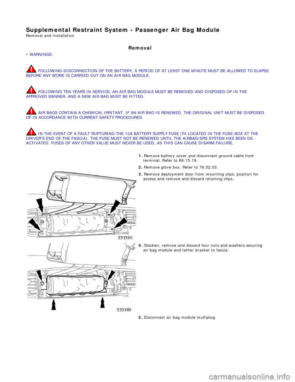 JAGUAR X308 1998 2.G Owners Manual Supplemental Restraint System - Passenger Air Bag Module 
Removal and Installation 
Removal 
• WARNINGS: 
 FOLLOWING DISCONNECTION OF THE BATTERY, A PERIOD OF  AT LEAST ONE MINUTE MUST BE ALLOWED TO