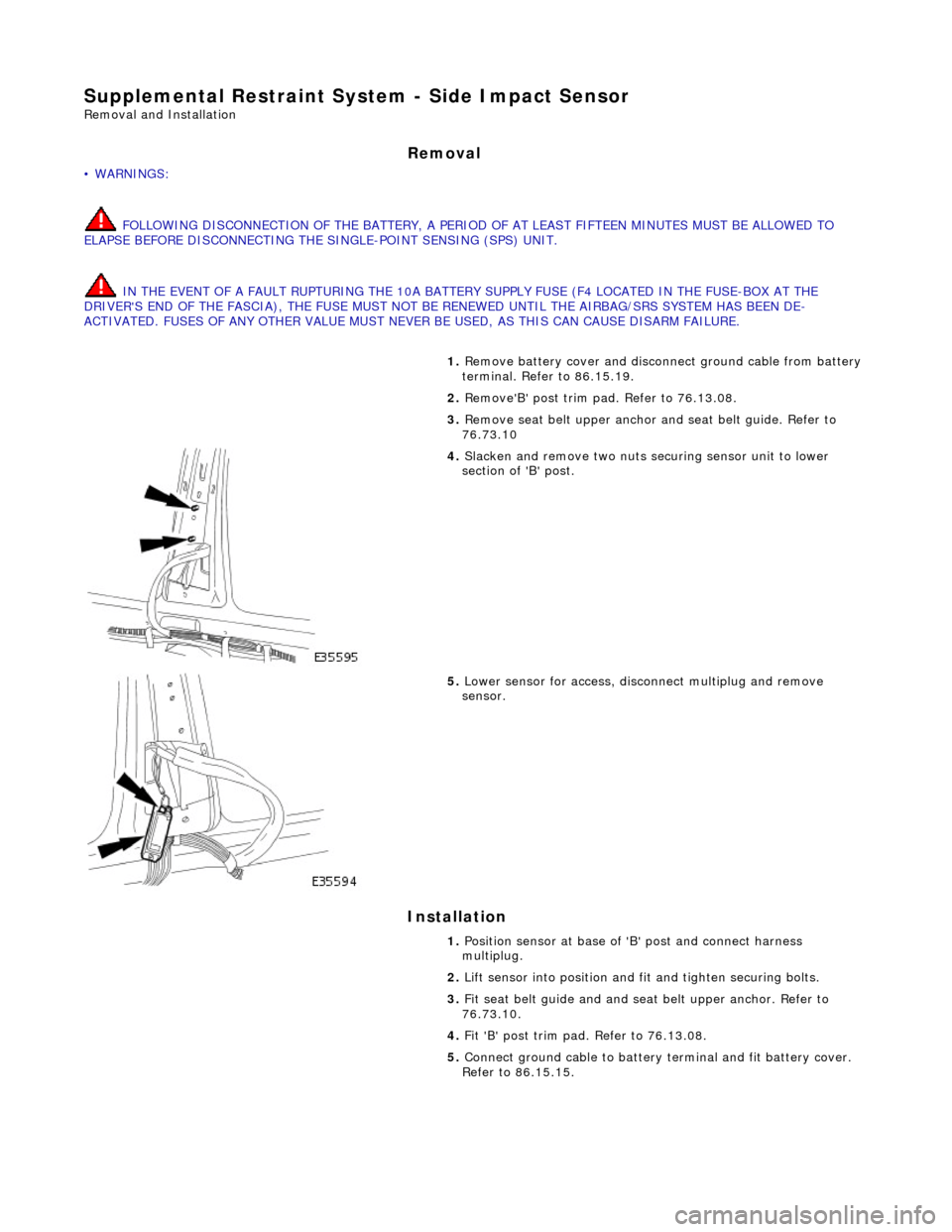 JAGUAR X308 1998 2.G Workshop Manual Supplemental Restraint System - Side Impact Sensor 
Removal and Installation 
Removal 
• WARNINGS: 
 FOLLOWING DISCONNECTION OF THE BA TTERY, A PERIOD OF AT LEAST FIFTEEN MINUTES MUST BE ALLOWED TO 