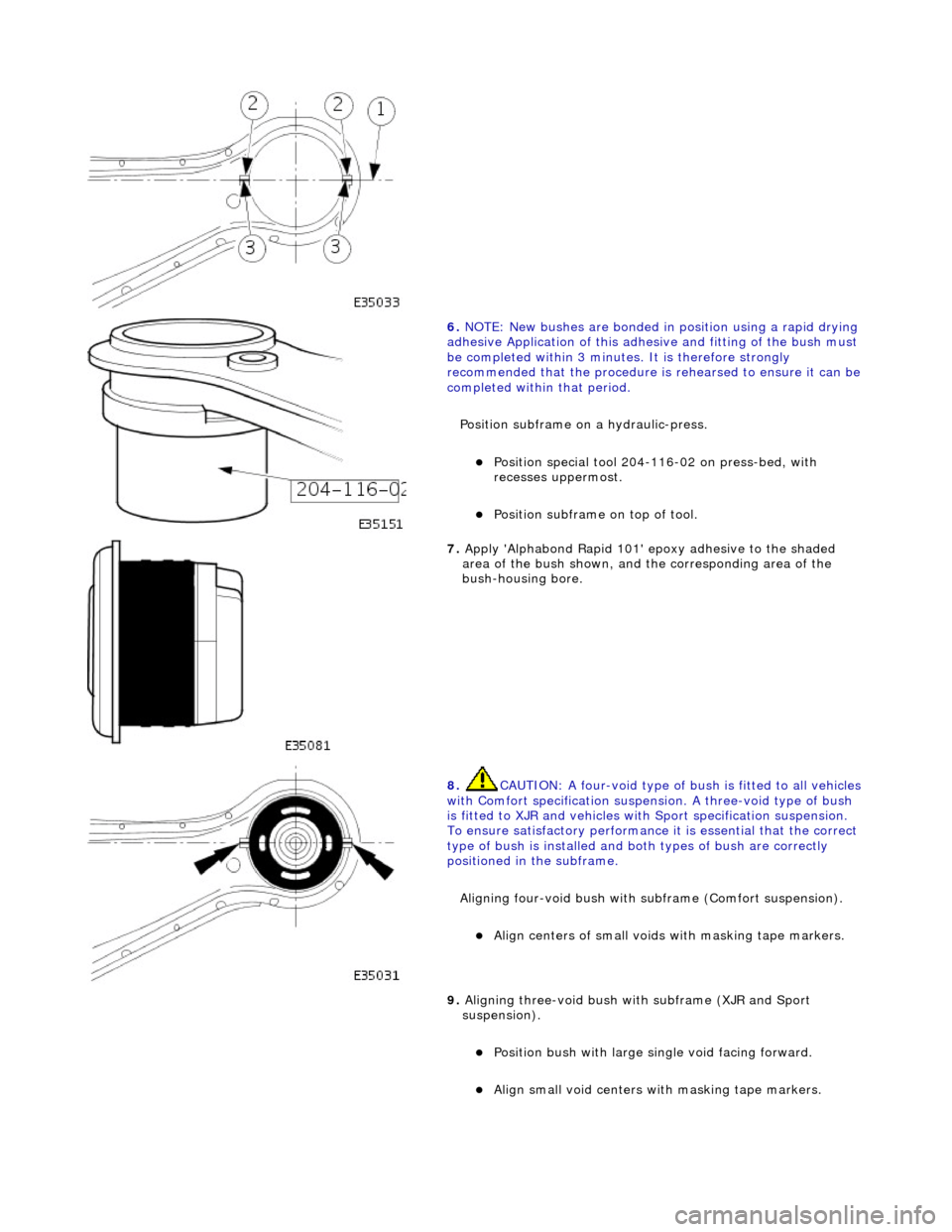 JAGUAR X308 1998 2.G Workshop Manual  
 
6. NOTE: New bushes are bonded in  position using a rapid drying 
adhesive Application of  this adhesive and fitting of the bush must 
be completed within 3 minutes.  It is therefore strongly 
rec