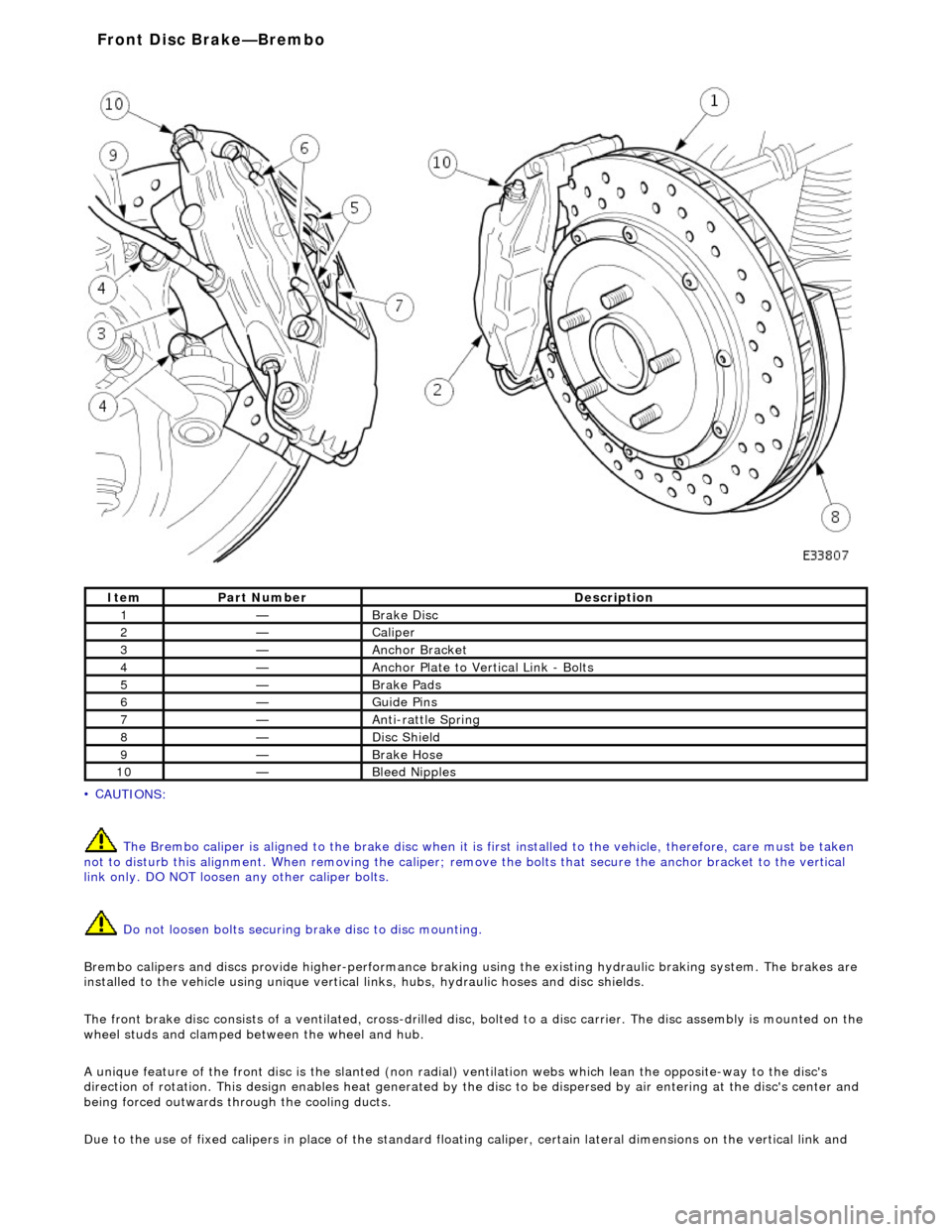JAGUAR X308 1998 2.G Workshop Manual  
• C
 AUTIONS: 
 The Brembo caliper is aligned to the brak e disc when it is first installed to the vehicle, therefore, care must be taken 
not to disturb this alignment. When removi ng the caliper