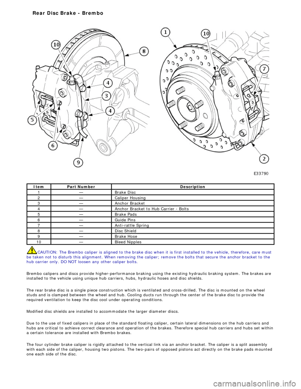 JAGUAR X308 1998 2.G Workshop Manual  
CAUTI O
 N: The Brembo caliper is aligned to 
the brake disc when it is first installed to the vehicle, therefore, care must 
be taken not to disturb this alignment. When removing the ca liper; remo