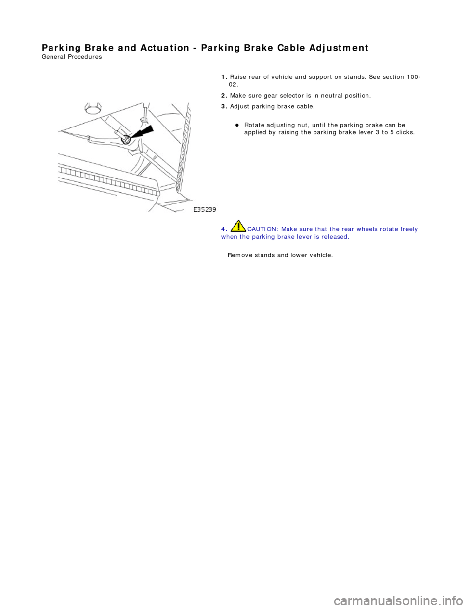 JAGUAR X308 1998 2.G Workshop Manual Parking Brake and Ac
tuation - Pa
rking Brake Cable Adjustment
Gen
eral Procedures
1.
Raise rear of vehicle and support on stands. See section 100-
02.
2. Make sure gear selector is in neut JAGUAR X308 1998 2.G Workshop Manual Parking Brake and Ac
tuation - Pa
rking Brake Cable Adjustment
Gen
eral Procedures
1.
Raise rear of vehicle and support on stands. See section 100-
02.
2. Make sure gear selector is in neut