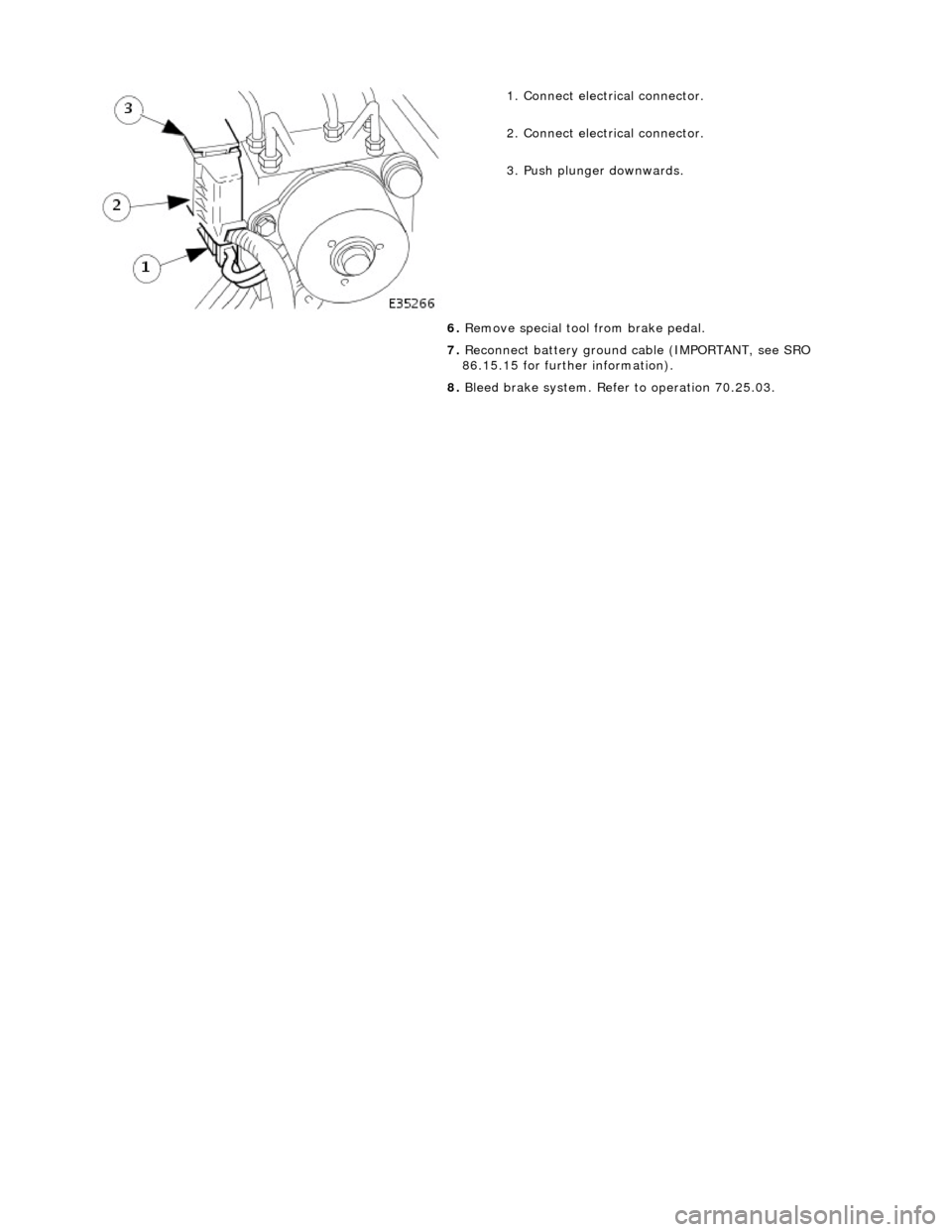 JAGUAR X308 1998 2.G Service Manual
1.
Connect electrical connector.
2. Connect electrical connector.
3. Push plunger downwards.
6. Remove special tool from brake pedal.
7. Reconnect battery ground cable (IMPORTANT, see SR JAGUAR X308 1998 2.G Service Manual
1.
Connect electrical connector.
2. Connect electrical connector.
3. Push plunger downwards.
6. Remove special tool from brake pedal.
7. Reconnect battery ground cable (IMPORTANT, see SR