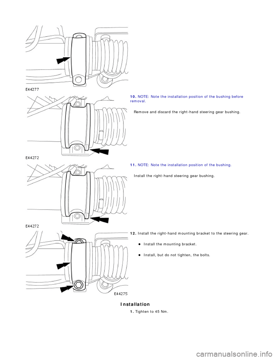 JAGUAR X308 1998 2.G Workshop Manual In
 stallation 
 
 
10. 
NO
 TE: Note the installation position of the bushing before 
removal. 
Remove and discard the right-ha nd steering gear bushing. 
 
11 . NO
 TE: Note the installation positio