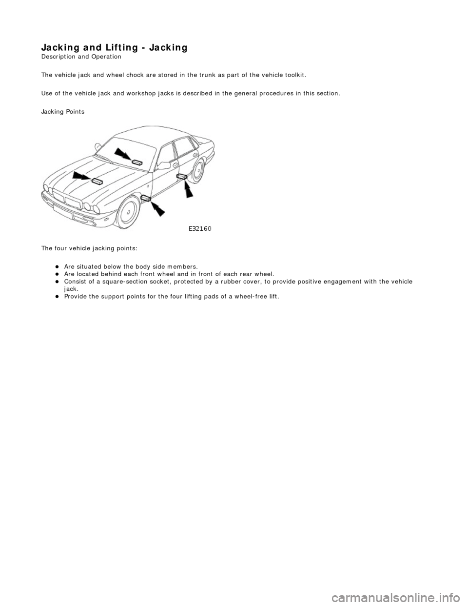JAGUAR X308 1998 2.G Workshop Manual Jacking and Lifting - Jacking 
Description an
d Operation 
The vehicle jack and wheel chock are stored in the trunk as part of the vehicle toolkit. 
Use of the vehicle jack and workshop jacks is desc 