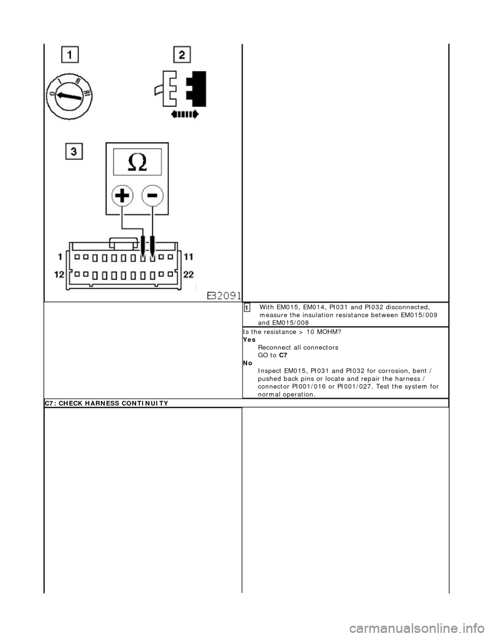 JAGUAR X308 1998 2.G Workshop Manual W
ith EM015, EM014, PI031 and PI032 disconnected,
measure the insulation resistance between EM015/009
and EM015/008
1
I
s the resistance > 10 MOHM?
Yes Reconnect all connectors
GO to C7
No JAGUAR X308 1998 2.G Workshop Manual W
ith EM015, EM014, PI031 and PI032 disconnected,
measure the insulation resistance between EM015/009
and EM015/008
1
I
s the resistance > 10 MOHM?
Yes Reconnect all connectors
GO to C7
No