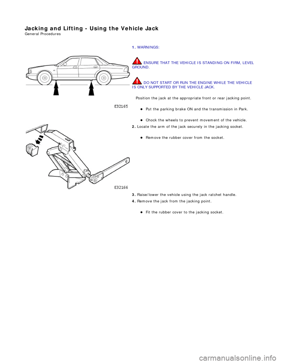 JAGUAR X308 1998 2.G Workshop Manual Jacking and Lifting - Using the Vehicle Jack 
Gene
 ral Procedures 
 
   
1. 
WARN
 INGS: 
 ENSURE THAT THE VEHICLE IS STANDING ON FIRM, LEVEL 
GROUND. 
 DO NOT START OR RUN THE ENGINE WHILE THE VEHIC