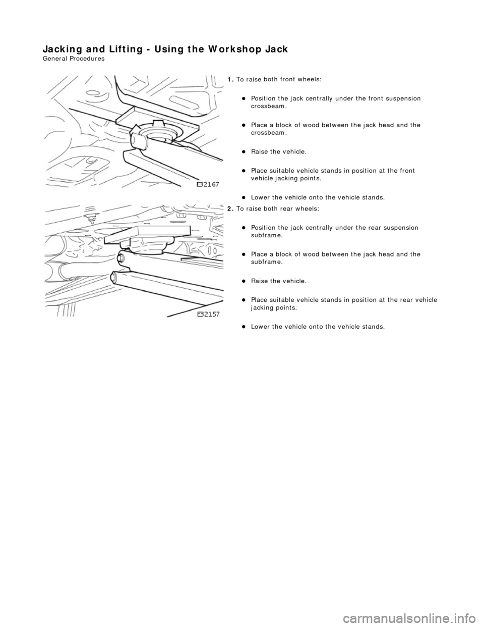 JAGUAR X308 1998 2.G Workshop Manual Jacking and Lifting - Using the Workshop Jack 
Gen
eral Procedures 
 
   
1. 
To raise
  both 
front wheels: 
P
 osition the jack centrally 
under the front suspension 
crossbeam.  
Pla
 ce a bl