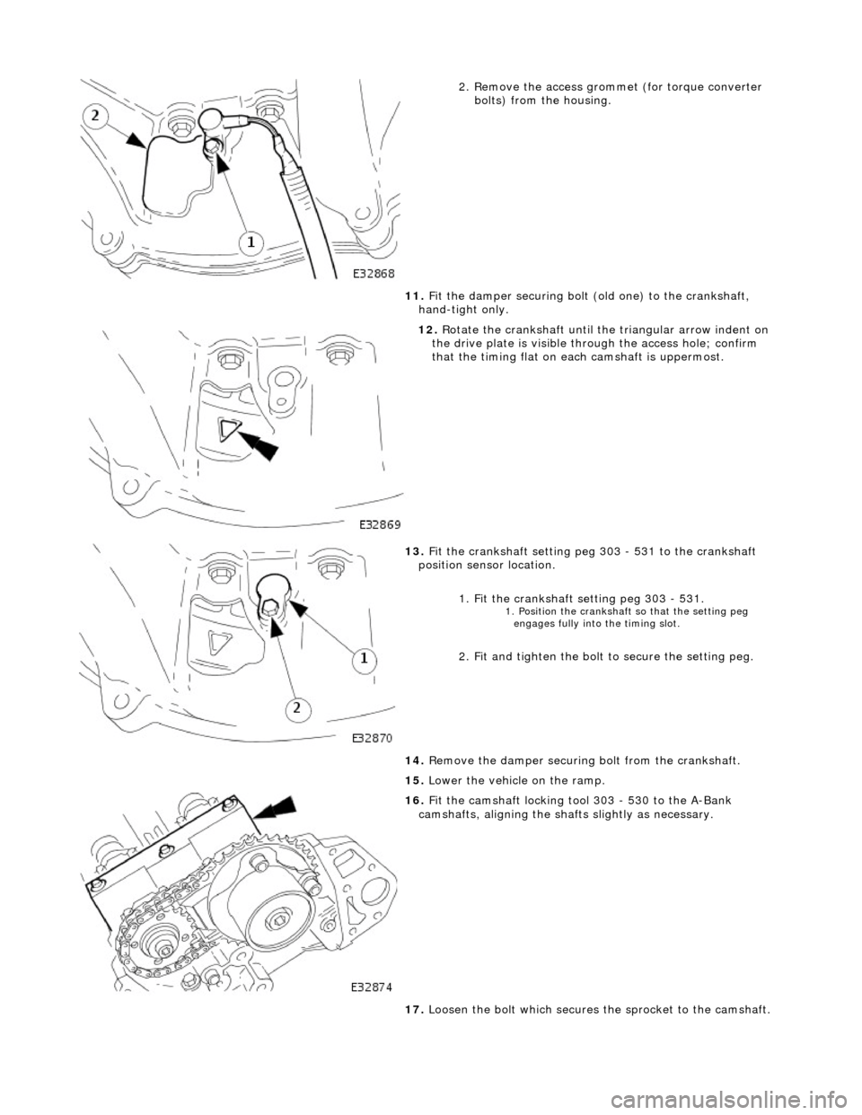 JAGUAR X308 1998 2.G Workshop Manual  
2
. Remove the access grommet (for torque converter 
bolts) from the housing. 
11.  Fit the damper securing bolt (old one) to the crankshaft, 
hand-tight only. 
 
12
 . 
Rotate the crankshaft until 