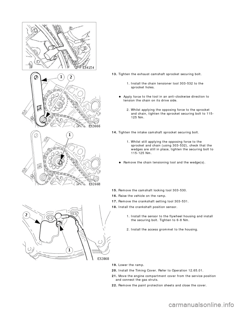JAGUAR X308 1998 2.G Workshop Manual  
 
13. Tigh
 ten the exhaust camshaft
 sprocket securing bolt. 
1. Install the chain tensioner tool 303-532 to the  sprocket holes. 
Appl y force 
 to the tool in an
 anti-clockwise direction to 
