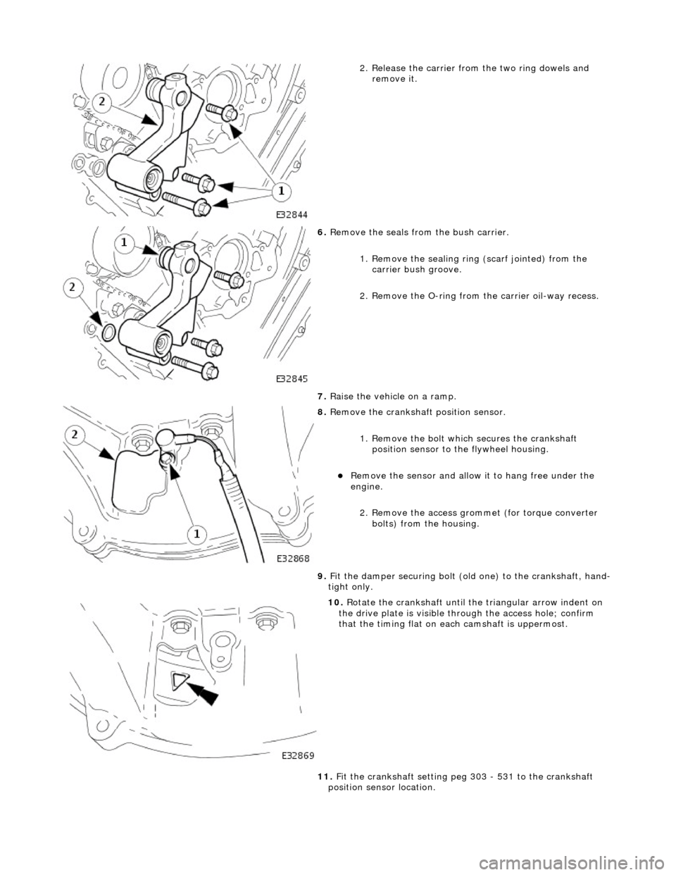 JAGUAR X308 1998 2.G Workshop Manual  
2
. Release the carrier from
 the two ring dowels and 
remove it. 
 
6.  R
 emove the seals from the bush carrier. 
1. Remove the sealing ring  (scarf jointed) from the 
carrier bush groove. 
2. Rem
