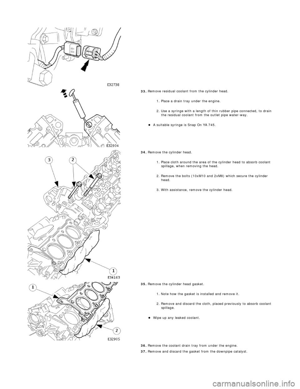 JAGUAR X308 1998 2.G Workshop Manual  
 
33. R
 emove residual coolant from the cylinder head. 
1. Place a drain tray under the engine. 
2. Use a syringe with a length of thin rubber pipe connected, to drain the residual coolant from the