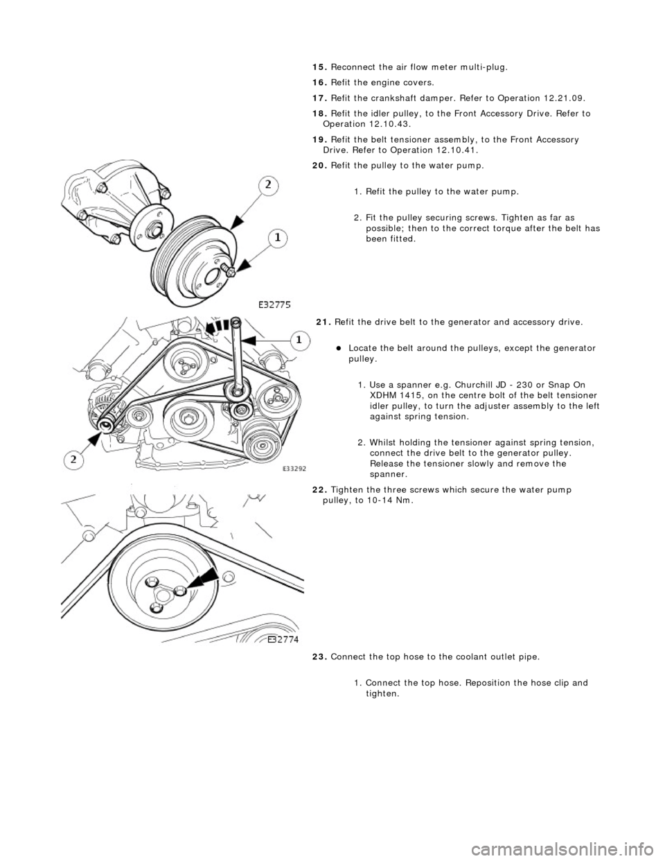 JAGUAR X308 1998 2.G Workshop Manual 15
. 
Reconnect the air flow  meter multi-plug. 
16.  Refit the engine covers. 
17.  Refit the crankshaft damper. Refer to Operation 12.21.09. 
18.  Refit the idler pulley, to the Front Accessory Driv