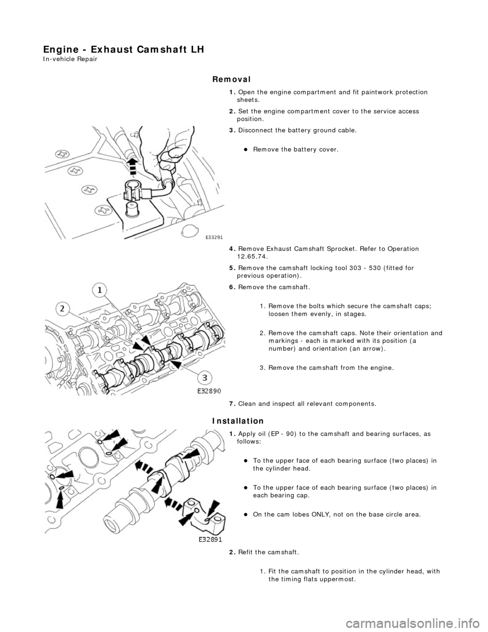 JAGUAR X308 1998 2.G Workshop Manual Engine - Exhaust Camshaft LH
In-vehicle Repair
Removal
Installation
1. Open the engine compartment and fit paintwork protection
sheets.
2. Set the engine compartment cover to the service access JAGUAR X308 1998 2.G Workshop Manual Engine - Exhaust Camshaft LH
In-vehicle Repair
Removal
Installation
1. Open the engine compartment and fit paintwork protection
sheets.
2. Set the engine compartment cover to the service access