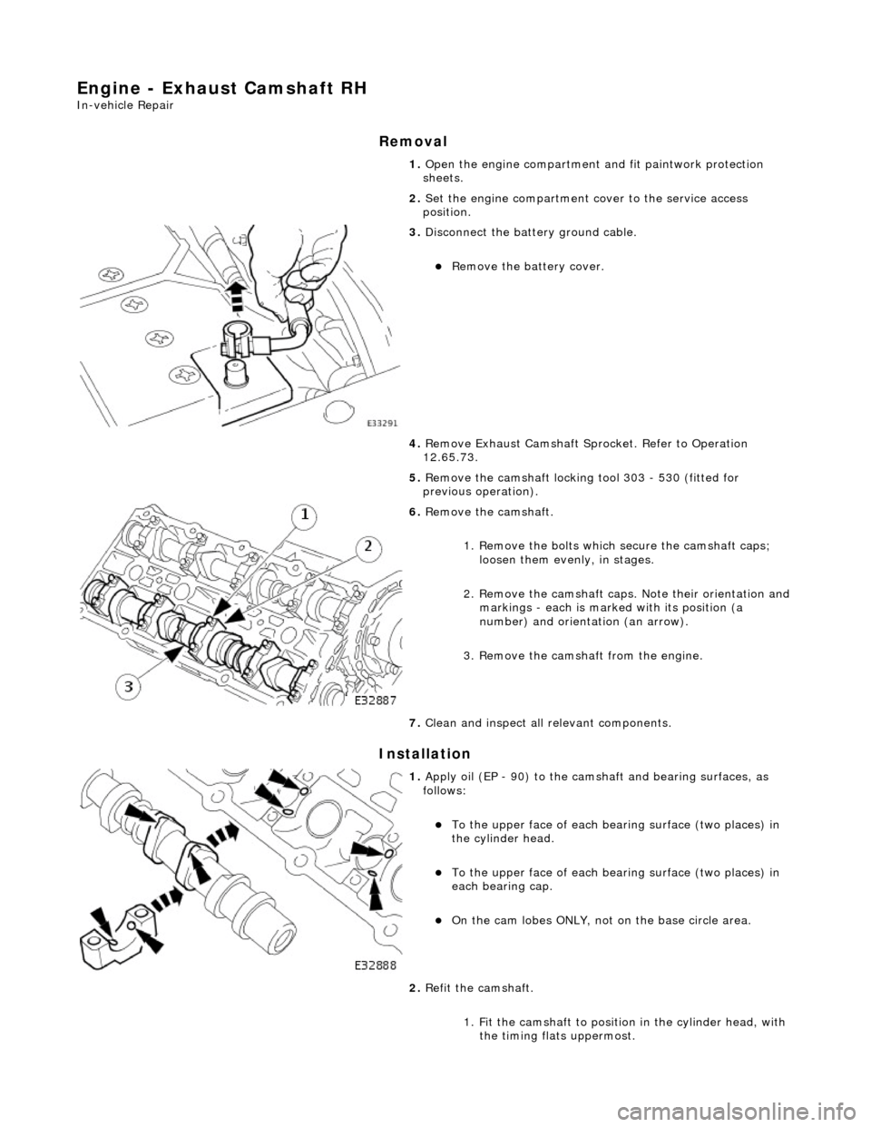 JAGUAR X308 1998 2.G Workshop Manual Engine - Exhaust Camshaft RH
In-vehicle Repair
Removal
Installation
1. Open the engine compartment and fit paintwork protection
sheets.
2. Set the engine compartment cover to the service access JAGUAR X308 1998 2.G Workshop Manual Engine - Exhaust Camshaft RH
In-vehicle Repair
Removal
Installation
1. Open the engine compartment and fit paintwork protection
sheets.
2. Set the engine compartment cover to the service access