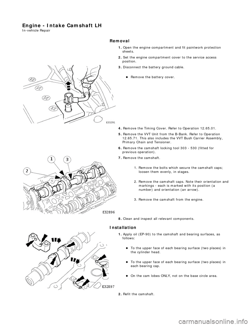 JAGUAR X308 1998 2.G Workshop Manual Engine - Intake Camshaft LH
In-vehicle Repair
Removal
Installation
1. Open the engine compartment and fit paintwork protection
sheets.
2. Set the engine compartment cover to the service access JAGUAR X308 1998 2.G Workshop Manual Engine - Intake Camshaft LH
In-vehicle Repair
Removal
Installation
1. Open the engine compartment and fit paintwork protection
sheets.
2. Set the engine compartment cover to the service access