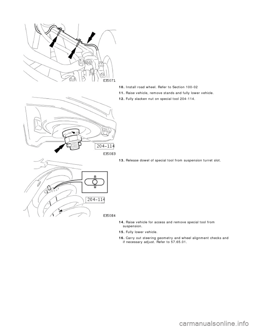JAGUAR X308 1998 2.G Workshop Manual  
  
10
 . 
Install road wheel. Re fer to Section 100-02 
11.  Raise vehicle, remove stands  and fully lower vehicle. 
 
12
 . 
Fully slacken nut on special tool 204-114. 
 
13
 . 
Release dowel of sp