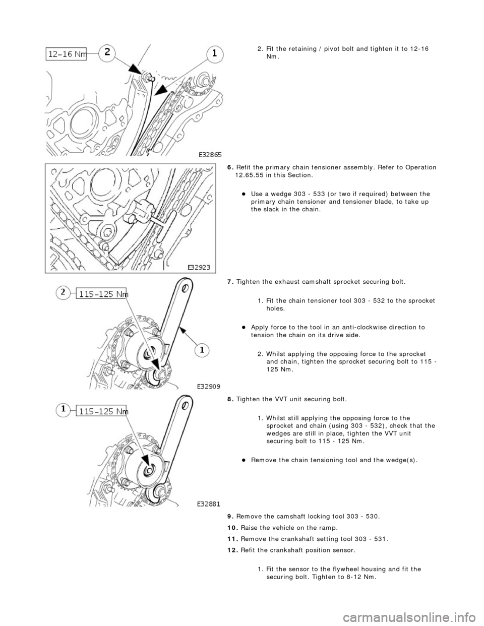 JAGUAR X308 1998 2.G Workshop Manual  
2. Fit the retaining / pivot bolt and tighten it to 12-16 Nm. 
 
6.  Refit the primary chain tensione r assembly. Refer to Operation 
12.65.55 in this Section. 
Use a wedge 303 - 533 (or two if r