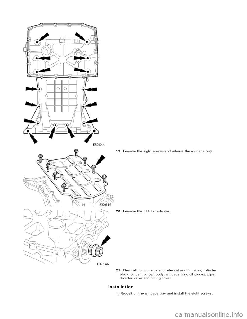 JAGUAR X308 1998 2.G Workshop Manual Installation
19. Remove the eight screws an d release the windage tray.
20. Remove the oil filter adaptor.
21. Clean all components and releva nt mating faces; cylinder
block, oil pan, oil JAGUAR X308 1998 2.G Workshop Manual Installation
19. Remove the eight screws an d release the windage tray.
20. Remove the oil filter adaptor.
21. Clean all components and releva nt mating faces; cylinder
block, oil pan, oil