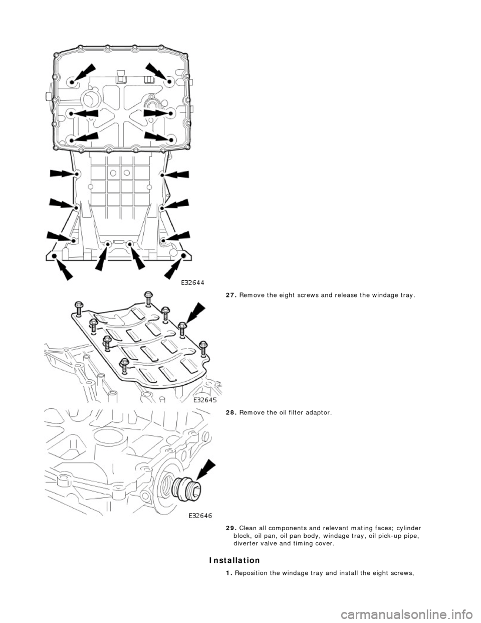 JAGUAR X308 1998 2.G Workshop Manual Installation
27. Remove the eight screws an d release the windage tray.
28. Remove the oil filter adaptor.
29. Clean all components and releva nt mating faces; cylinder
block, oil pan, oil JAGUAR X308 1998 2.G Workshop Manual Installation
27. Remove the eight screws an d release the windage tray.
28. Remove the oil filter adaptor.
29. Clean all components and releva nt mating faces; cylinder
block, oil pan, oil