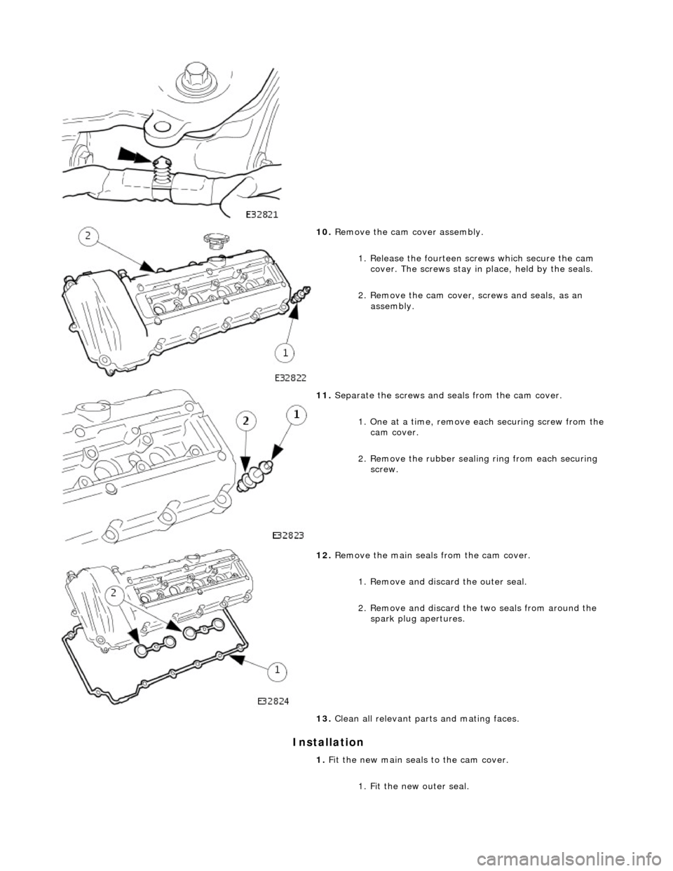 JAGUAR X308 1998 2.G Workshop Manual Installation
10. Remove the cam cover assembly.
1. Release the fourteen sc rews which secure the cam
cover. The screws stay in place, held by the seals.
2. Remove the cam cover, screws and s JAGUAR X308 1998 2.G Workshop Manual Installation
10. Remove the cam cover assembly.
1. Release the fourteen sc rews which secure the cam
cover. The screws stay in place, held by the seals.
2. Remove the cam cover, screws and s