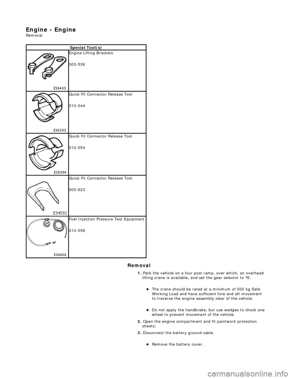 JAGUAR X308 1998 2.G Workshop Manual Engine - Engine 
Removal 
Removal 
Special Tool(s)
 
Engine Lifting Brackets 
303-536 
 
Quick Fit Connector Release Tool 
310-044 
 
Quick Fit Connector Release Tool 
310-054 
 
Quick Fit Connector R