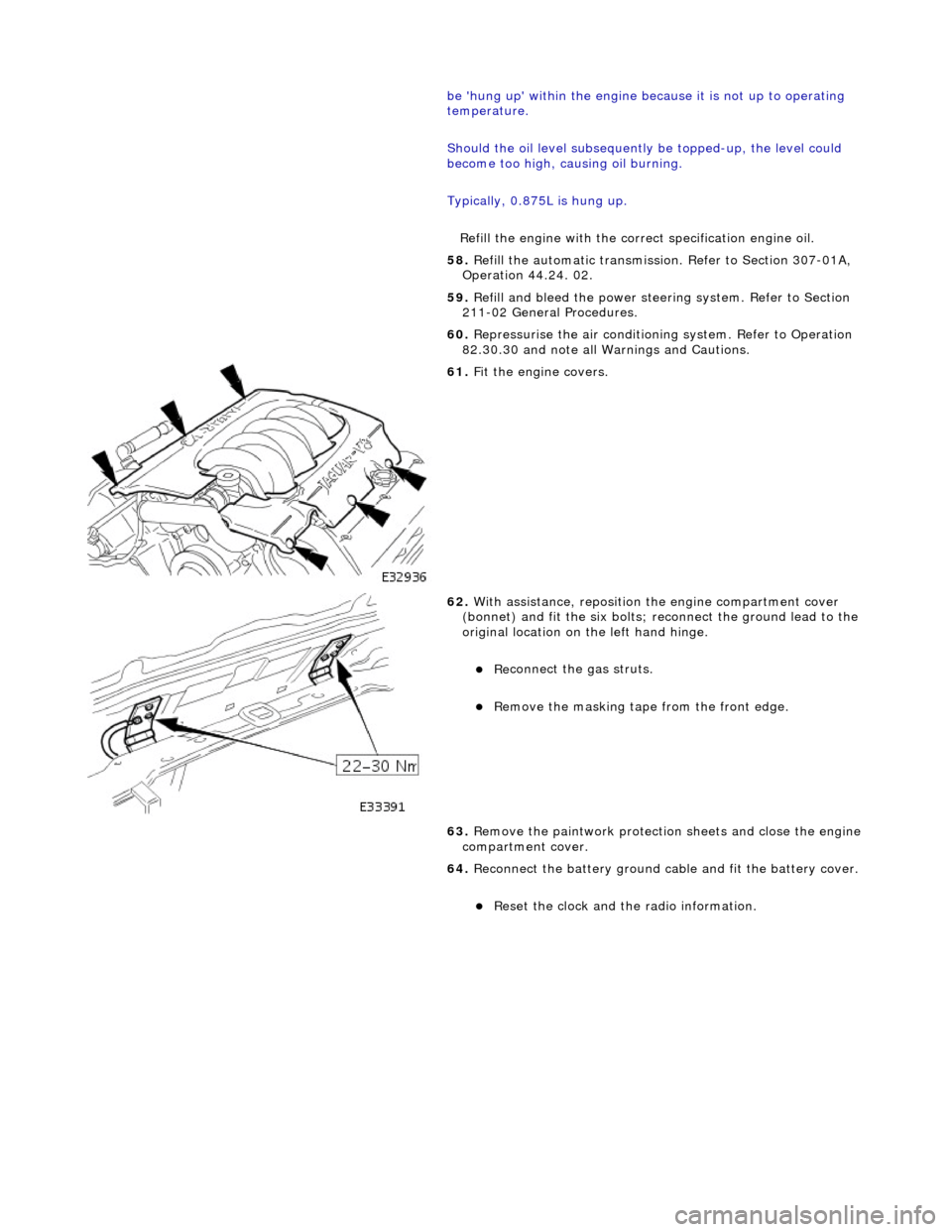 JAGUAR X308 1998 2.G User Guide  
 be hun
 g up within the engine because it is not up to operating 
temperature. 
Should the oil level subsequently  be topped-up, the level could 
become too high, causing oil burning. 
Typically,