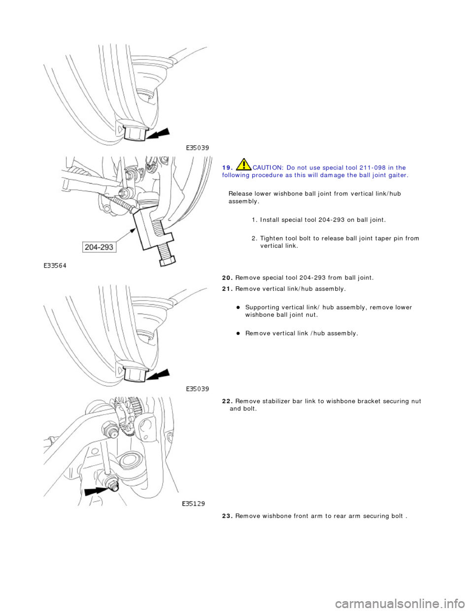 JAGUAR X308 1998 2.G Workshop Manual  
 
19.  CAUTI
 ON: Do not use special tool 211-098 in the 
following procedure as this will  damage the ball joint gaiter. 
Release lower wishbone ball joint from vertical link/hub 
assembly.  1. Ins