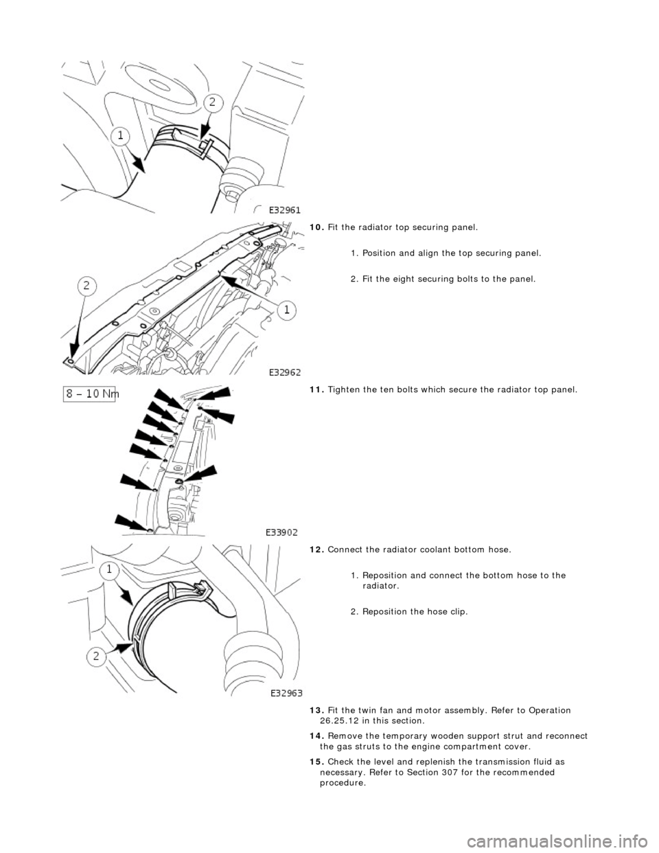 JAGUAR X308 1998 2.G Repair Manual
10. F
it the radiator top securing panel.
1. Position and align th e top securing panel.
2. Fit the eight securing bolts to the panel.
11. Tigh
ten the ten bolts which secu
re the radiator JAGUAR X308 1998 2.G Repair Manual
10. F
it the radiator top securing panel.
1. Position and align th e top securing panel.
2. Fit the eight securing bolts to the panel.
11. Tigh
ten the ten bolts which secu
re the radiator