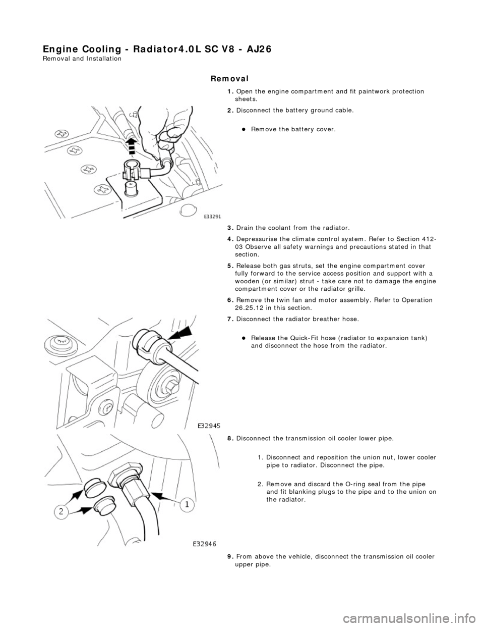 JAGUAR X308 1998 2.G Workshop Manual Engine Cooling - Radiator4.0L SC V8 - AJ26 
Remo
 val and Installation 
Remov
a
 l 
1. 
Op
 en the engine compartment and fit paintwork protection 
sheets. 
 
2.  Disc
 onnect the batt
ery ground cabl