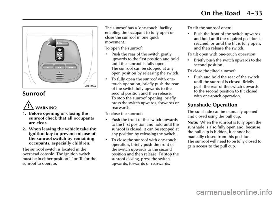 JAGUAR XJ 2004 X350 / 3.G Owners Manual On the Road 4 - 33
Sunroof
!WARNING:
1. Before opening or closing the  sunroof check that all occupants 
are clear.
2. When leaving the vehicle take the  ignition key to prevent misuse of 
the sunroof