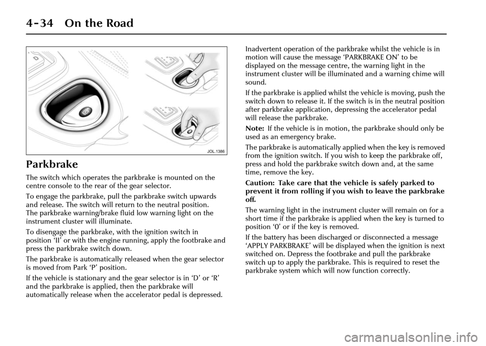 JAGUAR XJ 2004 X350 / 3.G Owners Manual 4-34 On the Road
Parkbrake
The switch which operates the parkbrake is mounted on the 
centre console to the rear of the gear selector.
To engage the parkbrake, pull the parkbrake switch upwards 
and r