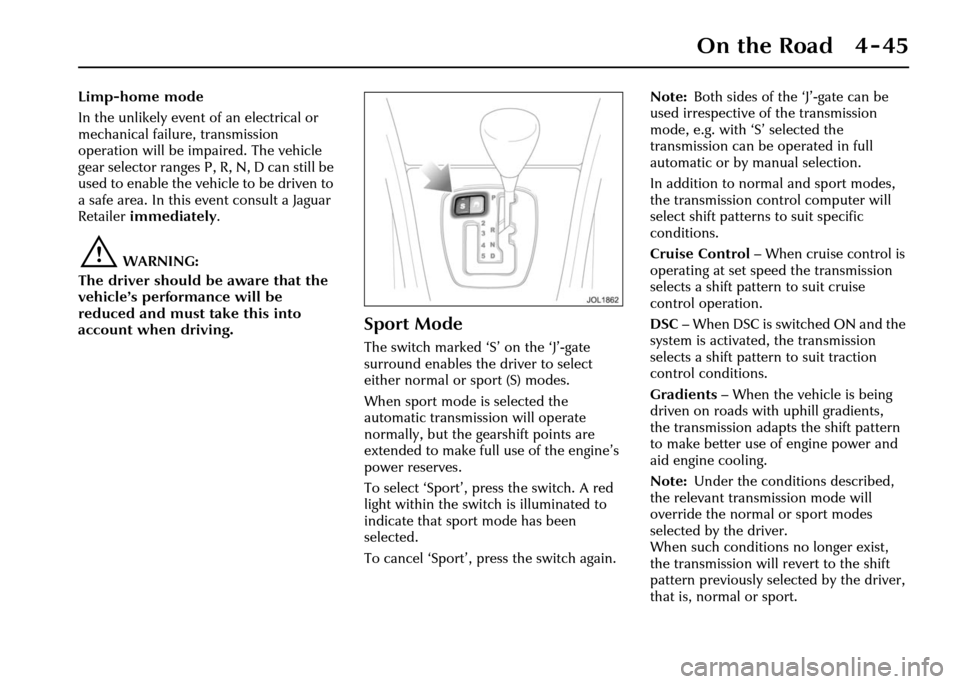 JAGUAR XJ 2004 X350 / 3.G Owners Manual On the Road 4 - 45
Limp-home mode
In the unlikely event of an electrical or 
mechanical failure, transmission 
operation will be impaired. The vehicle 
gear selector ranges P, R, N, D can still be 
us
