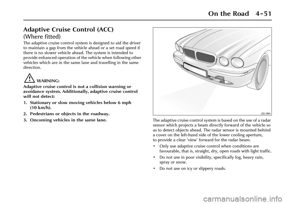 JAGUAR XJ 2004 X350 / 3.G Owners Manual On the Road 4 - 51
Adaptive Cruise Control (ACC)
(Where fitted)
The adaptive cruise control system is designed to aid the driver
to maintain a gap from the vehicle ahead or a set road speed if
there JAGUAR XJ 2004 X350 / 3.G Owners Manual On the Road 4 - 51
Adaptive Cruise Control (ACC)
(Where fitted)
The adaptive cruise control system is designed to aid the driver
to maintain a gap from the vehicle ahead or a set road speed if
there