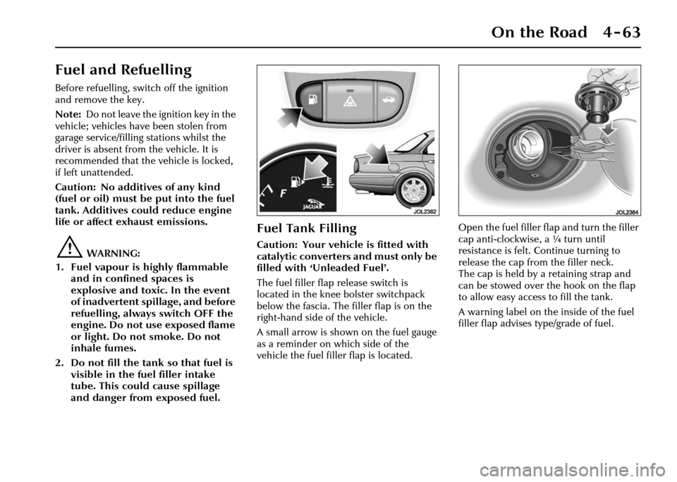 JAGUAR XJ 2004 X350 / 3.G Owners Manual On the Road 4 - 63
Fuel and Refuelling
Before refuelling, switch off the ignition
and remove the key.
Note:Do not leave the ignition key in the
vehicle; vehicles have been stolen from
garage servic JAGUAR XJ 2004 X350 / 3.G Owners Manual On the Road 4 - 63
Fuel and Refuelling
Before refuelling, switch off the ignition
and remove the key.
Note:Do not leave the ignition key in the
vehicle; vehicles have been stolen from
garage servic